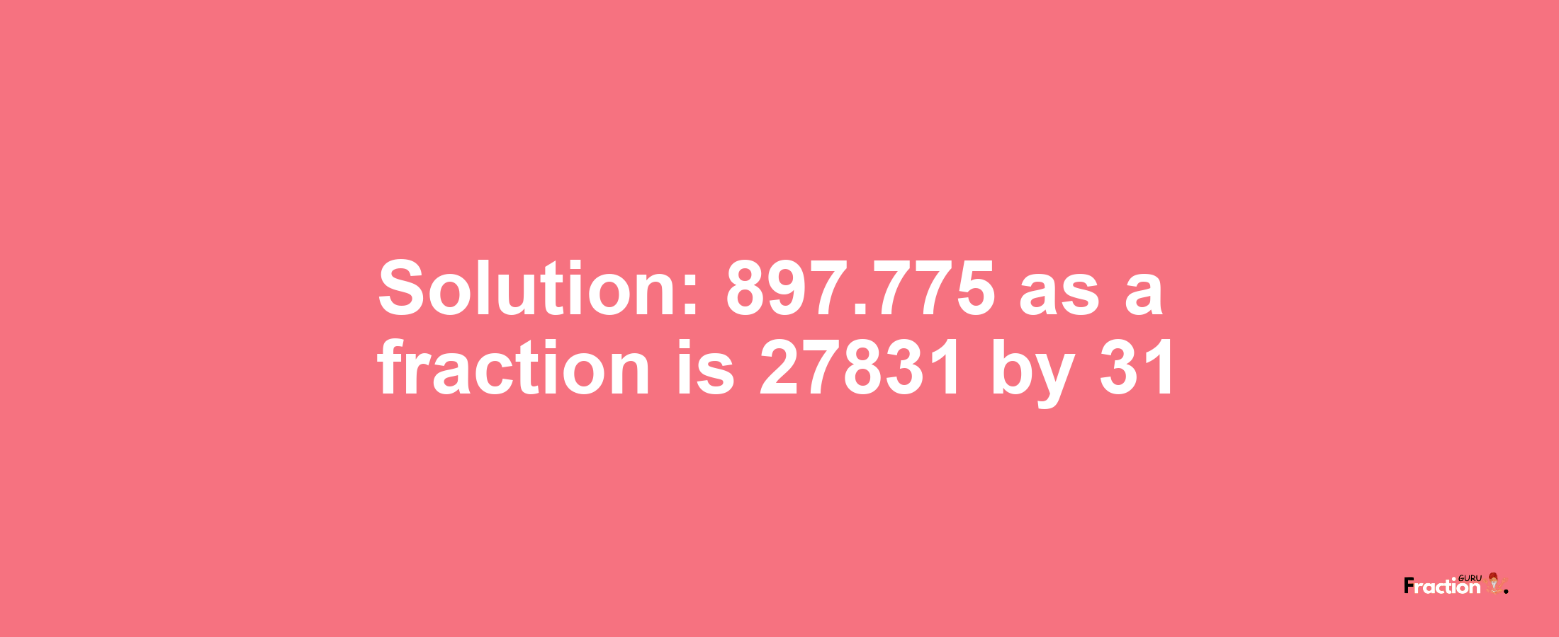 Solution:897.775 as a fraction is 27831/31